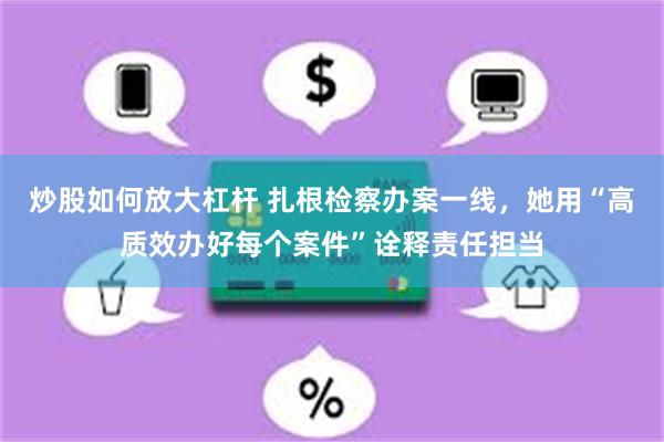 炒股如何放大杠杆 扎根检察办案一线，她用“高质效办好每个案件”诠释责任担当