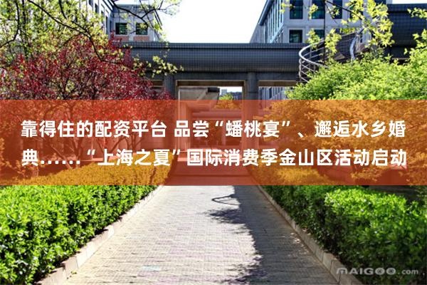 靠得住的配资平台 品尝“蟠桃宴”、邂逅水乡婚典……“上海之夏”国际消费季金山区活动启动