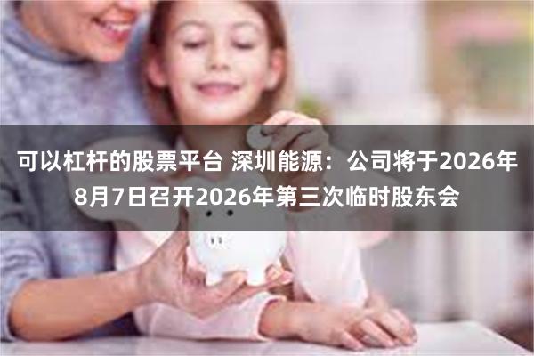 可以杠杆的股票平台 深圳能源：公司将于2026年8月7日召开2026年第三次临时股东会