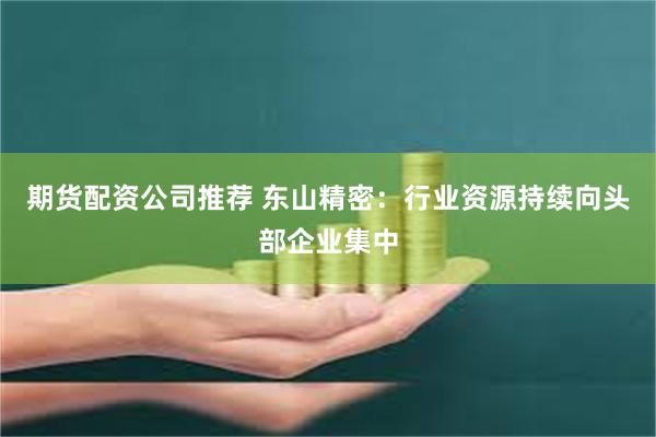 期货配资公司推荐 东山精密：行业资源持续向头部企业集中
