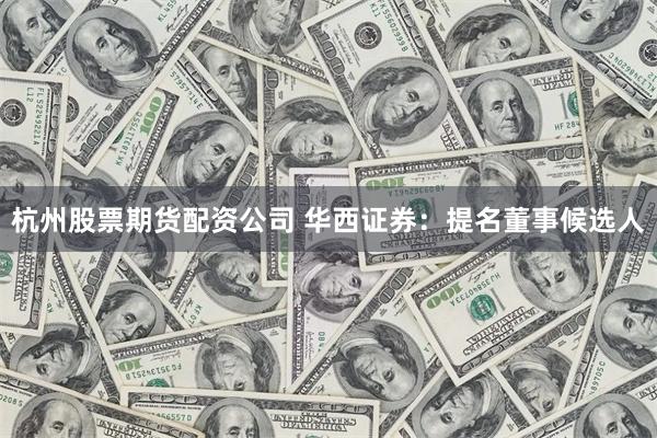 杭州股票期货配资公司 华西证券：提名董事候选人