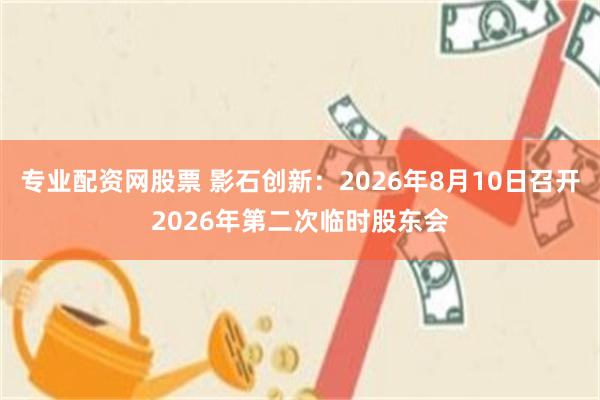 专业配资网股票 影石创新：2026年8月10日召开2026年第二次临时股东会