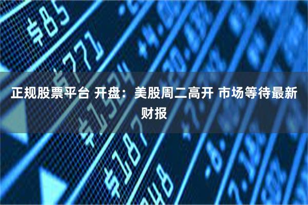 正规股票平台 开盘:美股周二高开 市场等待最新财报