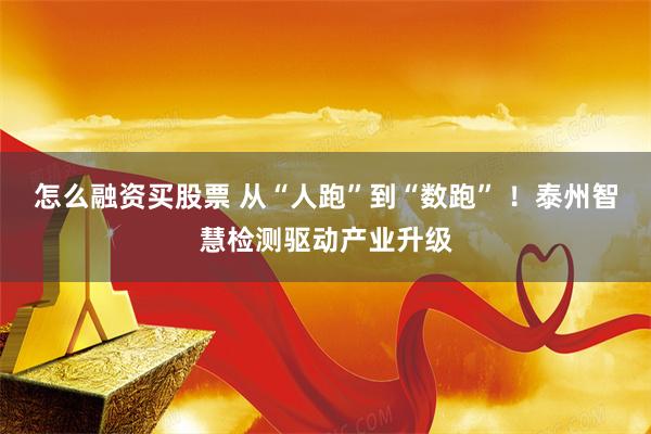 怎么融资买股票 从“人跑”到“数跑” ！泰州智慧检测驱动产业升级