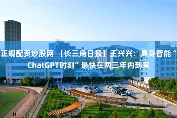 正规配资炒股网 【长三角日报】王兴兴:具身智能“ChatGPT时刻”最快在两三年内到来