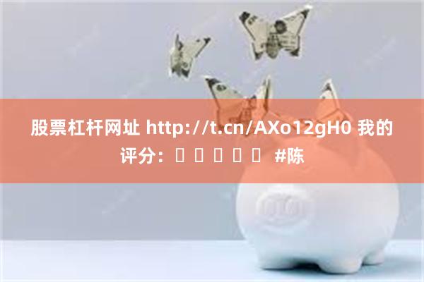 股票杠杆网址 http://t.cn/AXo12gH0 我的评分：⭐⭐⭐⭐⭐ #陈