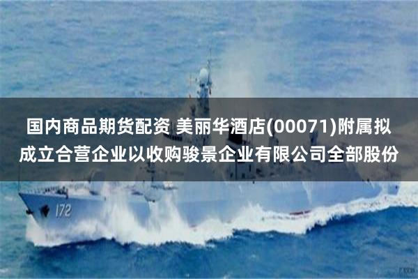 国内商品期货配资 美丽华酒店(00071)附属拟成立合营企业以收购骏景企业有限公司全部股份