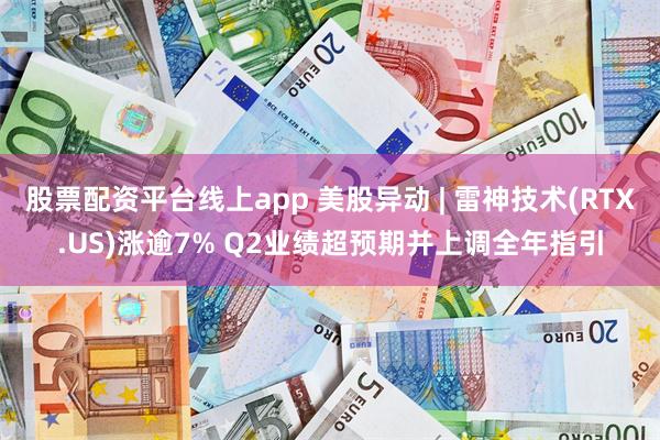 股票配资平台线上app 美股异动 | 雷神技术(RTX.US)涨逾7% Q2业绩超预期并上调全年指引