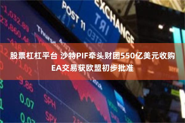 股票杠杠平台 沙特PIF牵头财团550亿美元收购EA交易获欧盟初步批准