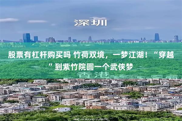 股票有杠杆购买吗 竹荷双境，一梦江湖！“穿越”到紫竹院圆一个武侠梦