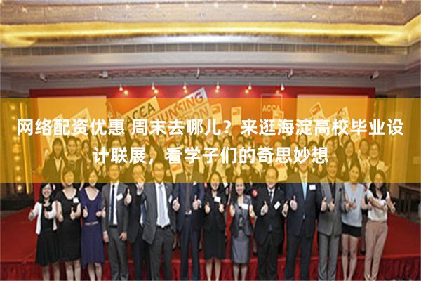 网络配资优惠 周末去哪儿?来逛海淀高校毕业设计联展,看学子们的奇思妙想