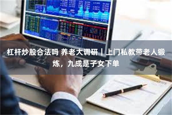 杠杆炒股合法吗 养老大调研｜上门私教带老人锻炼，九成是子女下单