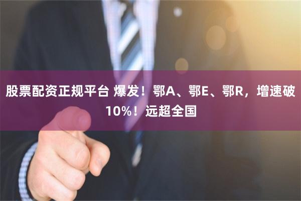 股票配资正规平台 爆发！鄂A、鄂E、鄂R，增速破10%！远超全国