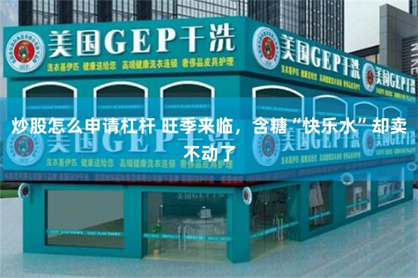 炒股怎么申请杠杆 旺季来临，含糖“快乐水”却卖不动了