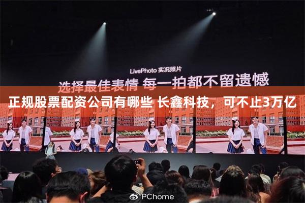 正规股票配资公司有哪些 长鑫科技，可不止3万亿