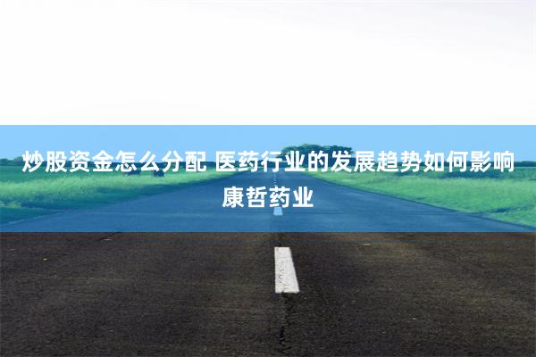 炒股资金怎么分配 医药行业的发展趋势如何影响康哲药业