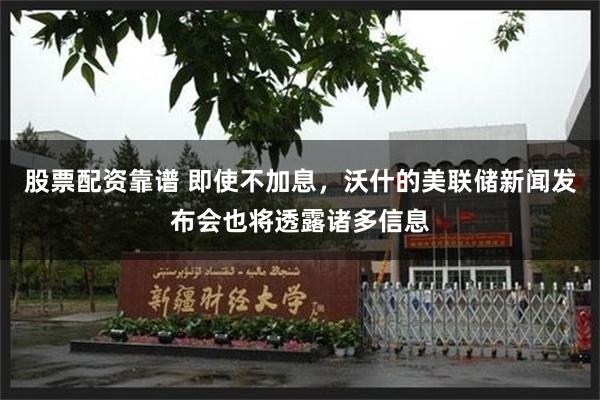 股票配资靠谱 即使不加息，沃什的美联储新闻发布会也将透露诸多信息