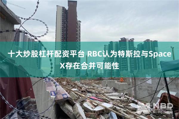 十大炒股杠杆配资平台 RBC认为特斯拉与SpaceX存在合并可能性