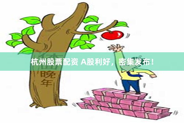 杭州股票配资 A股利好，密集发布！