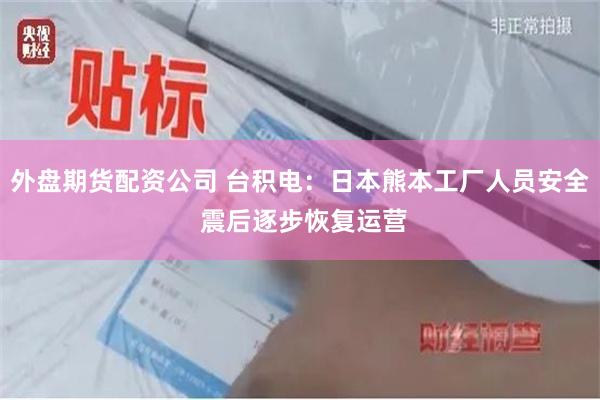 外盘期货配资公司 台积电：日本熊本工厂人员安全 震后逐步恢复运营