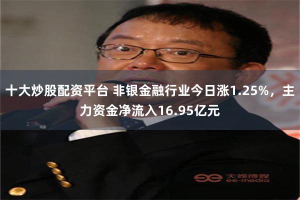 十大炒股配资平台 非银金融行业今日涨1.25%，主力资金净流入16.95亿元