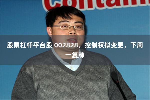 股票杠杆平台股 002828，控制权拟变更，下周一复牌