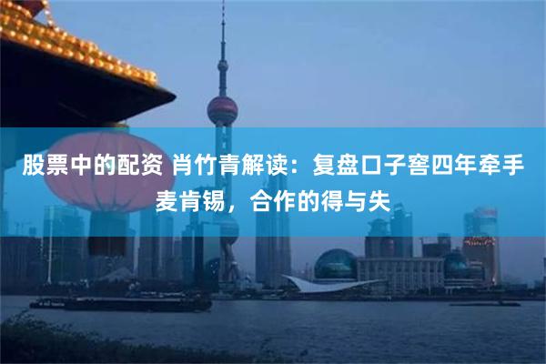 股票中的配资 肖竹青解读：复盘口子窖四年牵手麦肯锡，合作的得与失