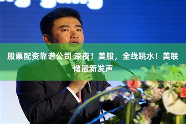 股票配资靠谱公司 深夜！美股，全线跳水！美联储最新发声