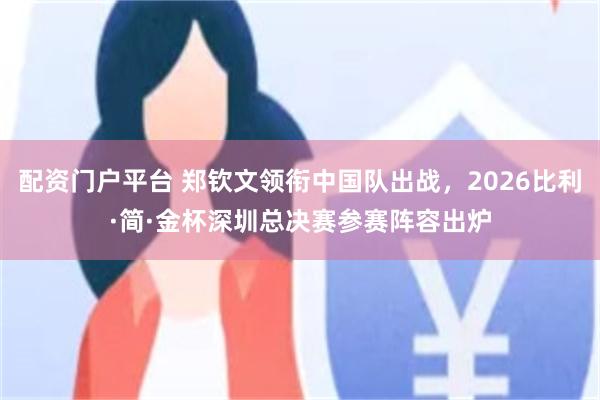 配资门户平台 郑钦文领衔中国队出战,2026比利·简·金杯深圳总决赛参赛阵容出炉