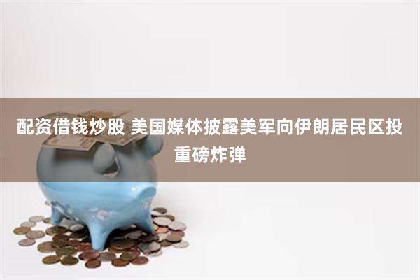 配资借钱炒股 美国媒体披露美军向伊朗居民区投重磅炸弹