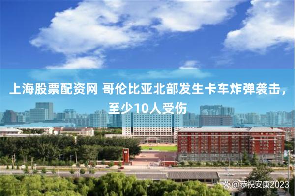 上海股票配资网 哥伦比亚北部发生卡车炸弹袭击，至少10人受伤
