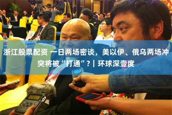 浙江股票配资 一日两场密谈，美以伊、俄乌两场冲突将被“打通”?｜环球深壹度