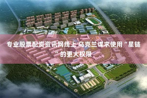 专业股票配资资讯网线上 乌克兰谋求使用“星链”的更大权限