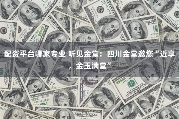 配资平台哪家专业 听见金堂：四川金堂邀您“近享，金玉满堂”