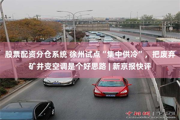 股票配资分仓系统 徐州试点“集中供冷”,把废弃矿井变空调是个好思路 | 新京报快评