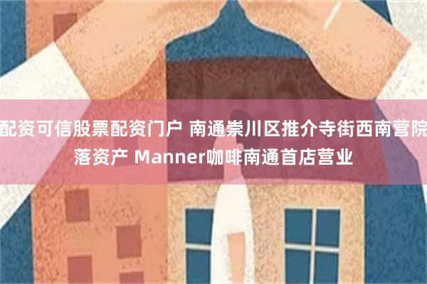 配资可信股票配资门户 南通崇川区推介寺街西南营院落资产 Manner咖啡南通首店营业