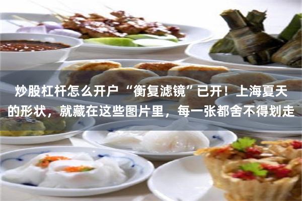 炒股杠杆怎么开户 “衡复滤镜”已开！上海夏天的形状，就藏在这些图片里，每一张都舍不得划走