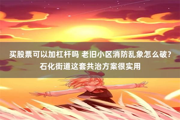 买股票可以加杠杆吗 老旧小区消防乱象怎么破？石化街道这套共治方案很实用
