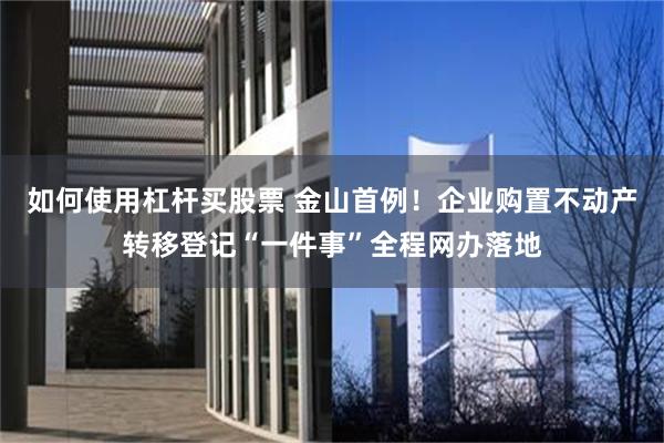如何使用杠杆买股票 金山首例！企业购置不动产转移登记“一件事”全程网办落地