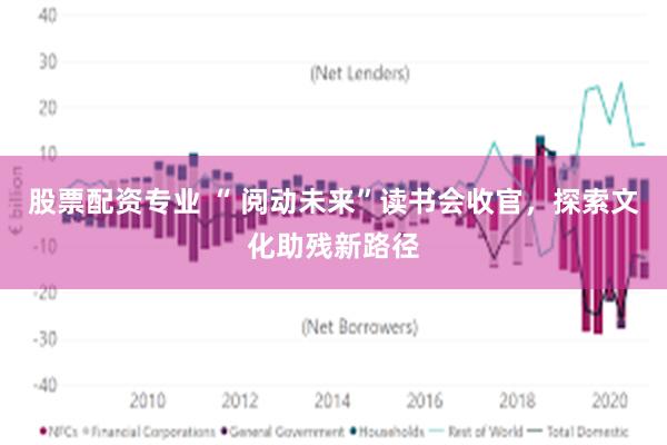 股票配资专业 “ 阅动未来”读书会收官，探索文化助残新路径