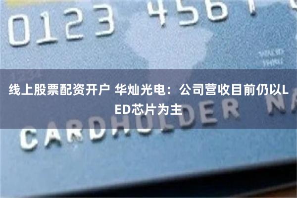 线上股票配资开户 华灿光电：公司营收目前仍以LED芯片为主