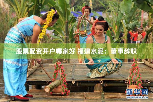 股票配资开户哪家好 福建水泥：董事辞职