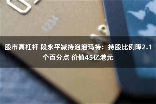 股市高杠杆 段永平减持泡泡玛特:持股比例降2.1个百分点 价值45亿港元