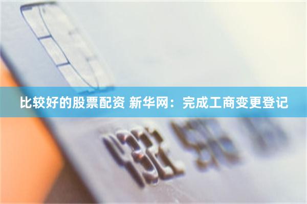 比较好的股票配资 新华网：完成工商变更登记