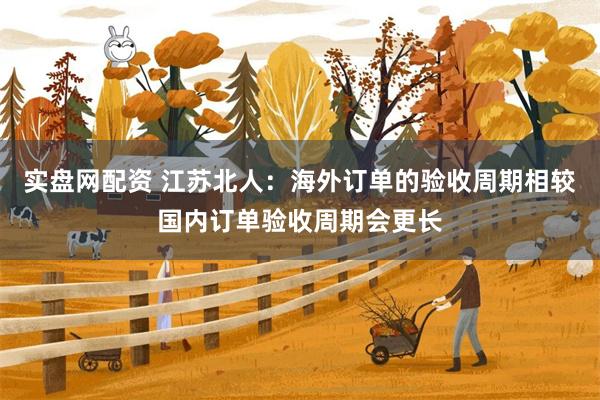 实盘网配资 江苏北人：海外订单的验收周期相较国内订单验收周期会更长