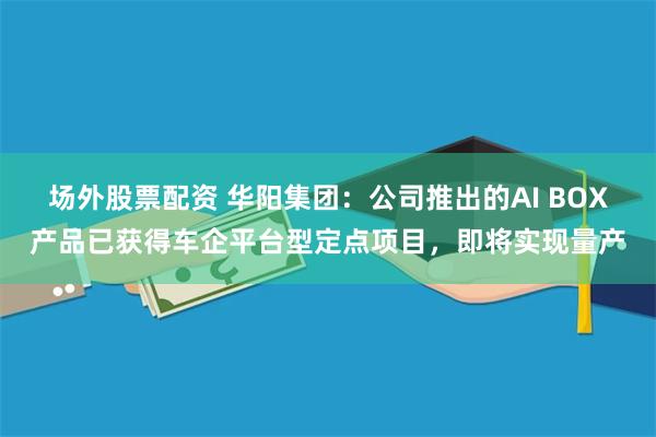 场外股票配资 华阳集团：公司推出的AI BOX产品已获得车企平台型定点项目，即将实现量产