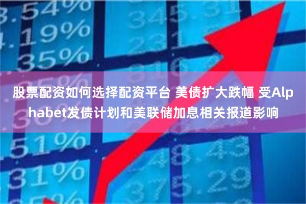 股票配资如何选择配资平台 美债扩大跌幅 受Alphabet发债计划和美联储加息相关报道影响