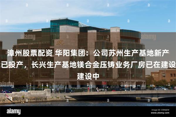 漳州股票配资 华阳集团：公司苏州生产基地新产能已投产，长兴生产基地镁合金压铸业务厂房已在建设中
