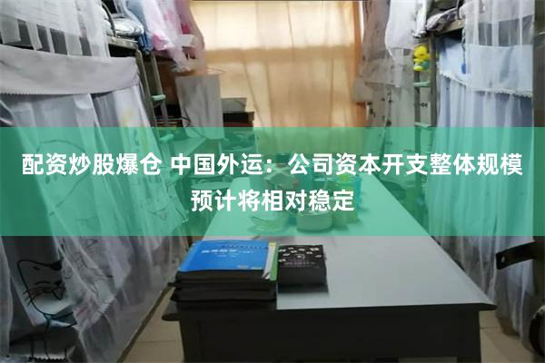 配资炒股爆仓 中国外运：公司资本开支整体规模预计将相对稳定