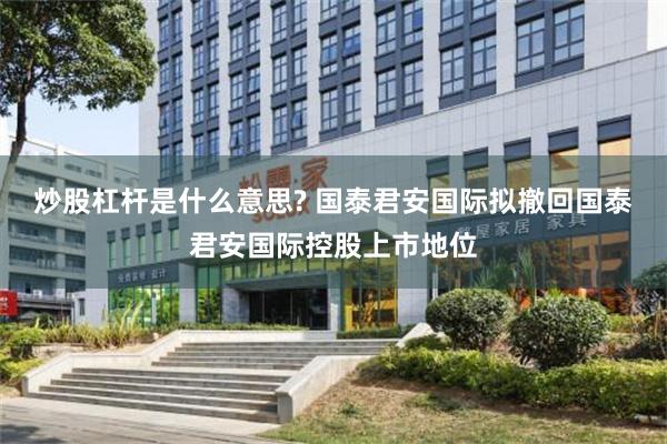 炒股杠杆是什么意思? 国泰君安国际拟撤回国泰君安国际控股上市地位